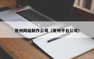 唐山贺州网站制作公司（贺州平台公司）